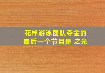 花样游泳团队夺金的最后一个节目是 之光